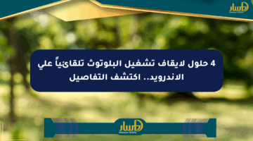 4 حلول لإيقاف تشغيل البلوتوث تلقائياً على الأندرويد.. اكتشف التفاصيل